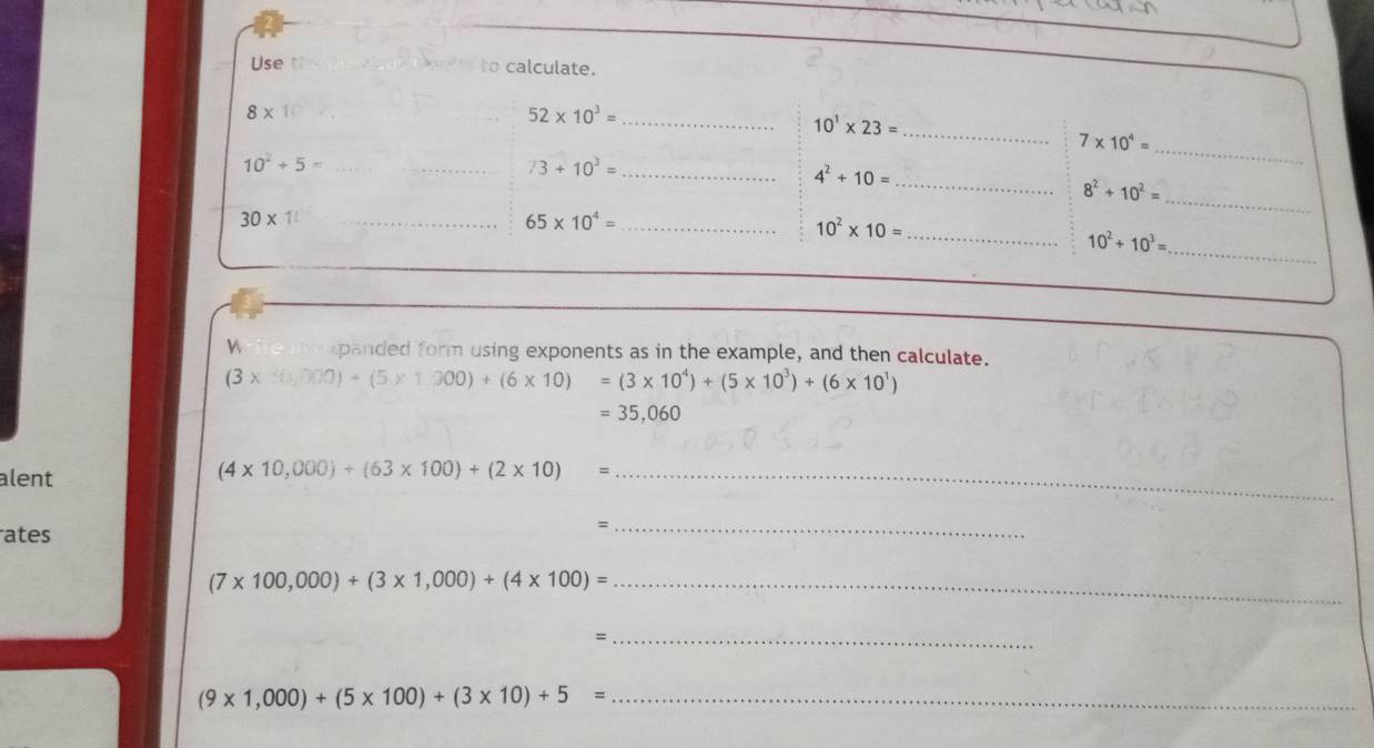 panded form using exponents as in the example, and then calculate.
(3* 10,000)+(5* 1000)+(6* 10)=(3* 10^4)+(5* 10^3)+(6* 10^1)
=35,060
alent
(4* 10,000)+(63* 100)+(2* 10) _
ates
_=
(7* 100,000)+(3* 1,000)+(4* 100)= _
_=
(9* 1,000)+(5* 100)+(3* 10)+5= _