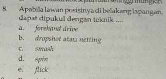 ja un d an seunggr un g k in
8. Apabila lawan posisinya di belakang lapangan,
dapat dipukul dengan teknik ....
a. forehand drive
b. dropshot atau netting
c. smash
d. spin
e. flick