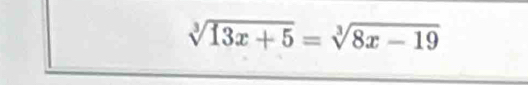 sqrt[3](13x+5)=sqrt[3](8x-19)