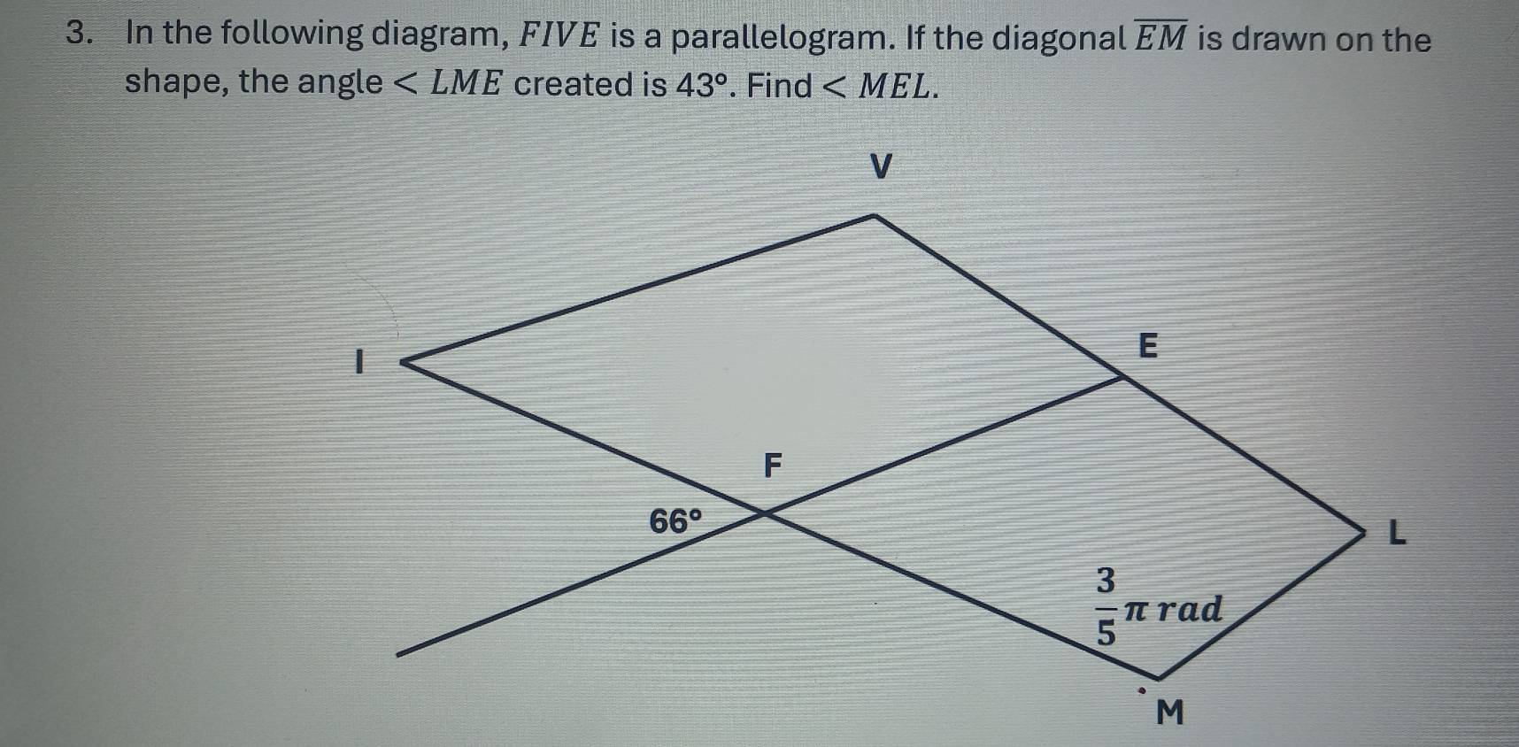 In the following diagram, FIVE is a parallelogram. If the diagonal overline EM is drawn on the
shape, the angle ∠ LME created is 43°. Find ∠ MEL.