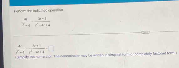 Perform the indicated operation.
 4r/r^2-4 - (3r+1)/r^2-4r+4 
 4r/r^2-4 - (3r+1)/r^2-4r+4 =□
(Simplify the numerator. The denominator may be written in simplest form or completely factored form.)