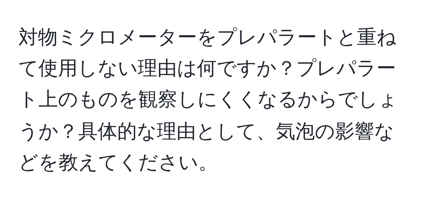 対物ミクロメーターをプレパラートと重ねて使用しない理由は何ですか？プレパラート上のものを観察しにくくなるからでしょうか？具体的な理由として、気泡の影響などを教えてください。