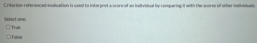 Criterion-referenced evaluation is used to interpret a score of an individual by comparing it with the scores of other individuals.
Select one:
True
False