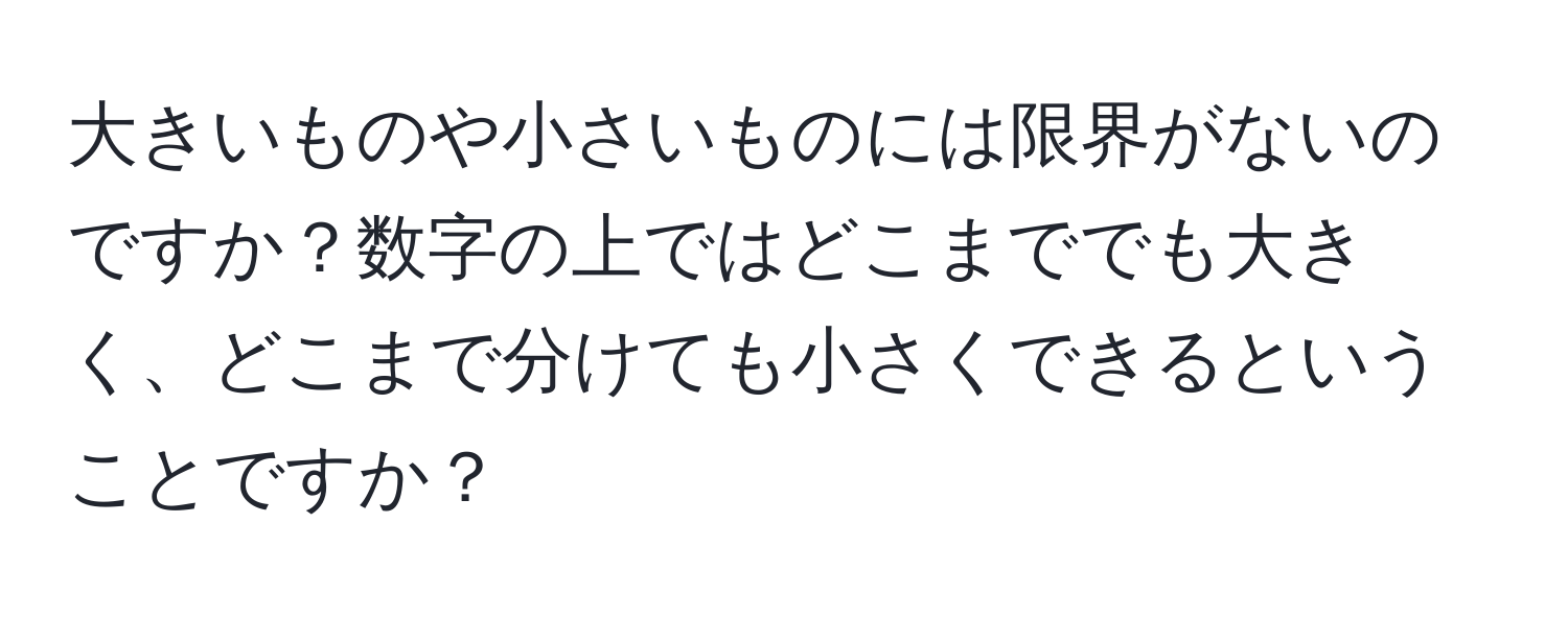 大きいものや小さいものには限界がないのですか？数字の上ではどこまででも大きく、どこまで分けても小さくできるということですか？