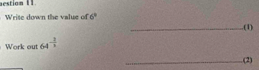 estion 11. 
Write down the value of 6^0
_(1) 
Work out 64^(-frac 2)3
_(2)
