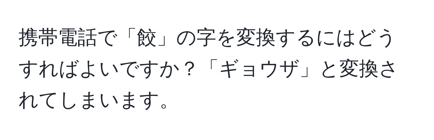 携帯電話で「餃」の字を変換するにはどうすればよいですか？「ギョウザ」と変換されてしまいます。