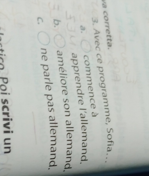 va corretta.
3. Avec ce programme, Sofia_
a. commence à
apprendre l'allemand.
b. améliore son allemand.
C. ne parle pas allemand.