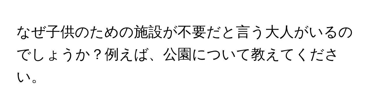 なぜ子供のための施設が不要だと言う大人がいるのでしょうか？例えば、公園について教えてください。