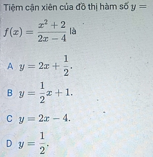 Tiệm cận xiên của đồ thị hàm số y=
f(x)= (x^2+2)/2x-4  là
A y=2x+ 1/2 .
B y= 1/2 x+1.
C y=2x-4.
D y= 1/2 .