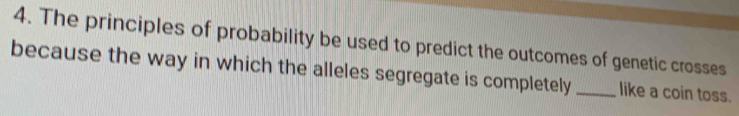 The principles of probability be used to predict the outcomes of genetic crosses 
because the way in which the alleles segregate is completely _like a coin toss.