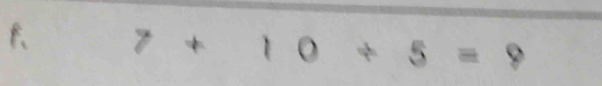 f、 7+10/ 5=9