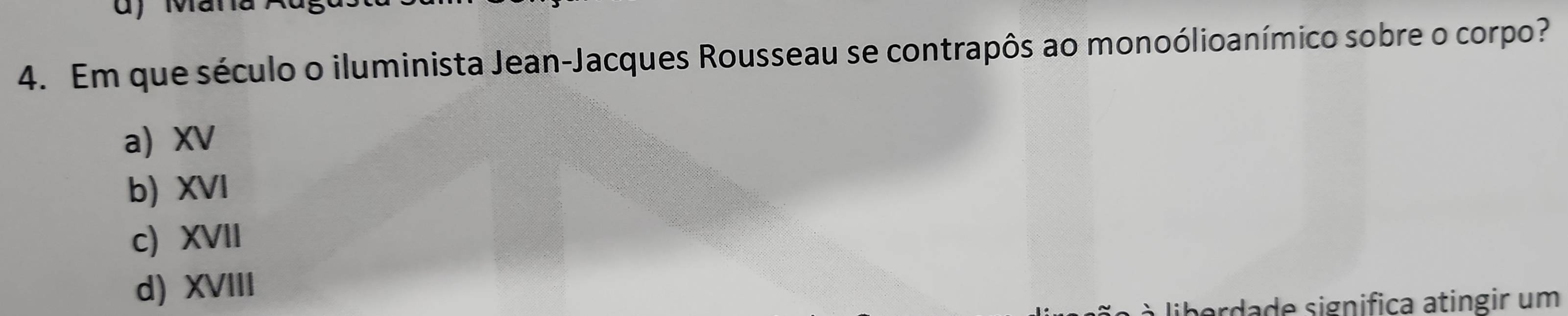 Mana
4. Em que século o iluminista Jean-Jacques Rousseau se contrapôs ao monoólioanímico sobre o corpo?
a) XV
b) XVI
c XVII
d) XVIII
à à liberdade significa atingir um