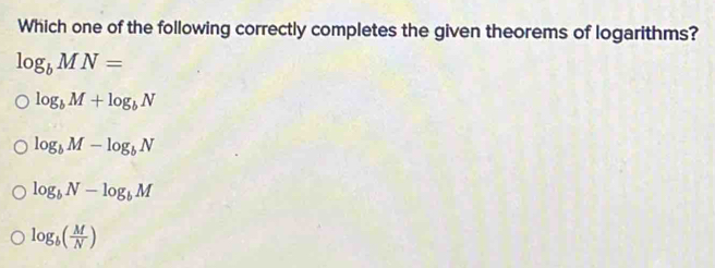 Which one of the following correctly completes the given theorems of logarithms?
log _bMN=
log _bM+log _bN
log _bM-log _bN
log _bN-log _bM
log _b( M/N )