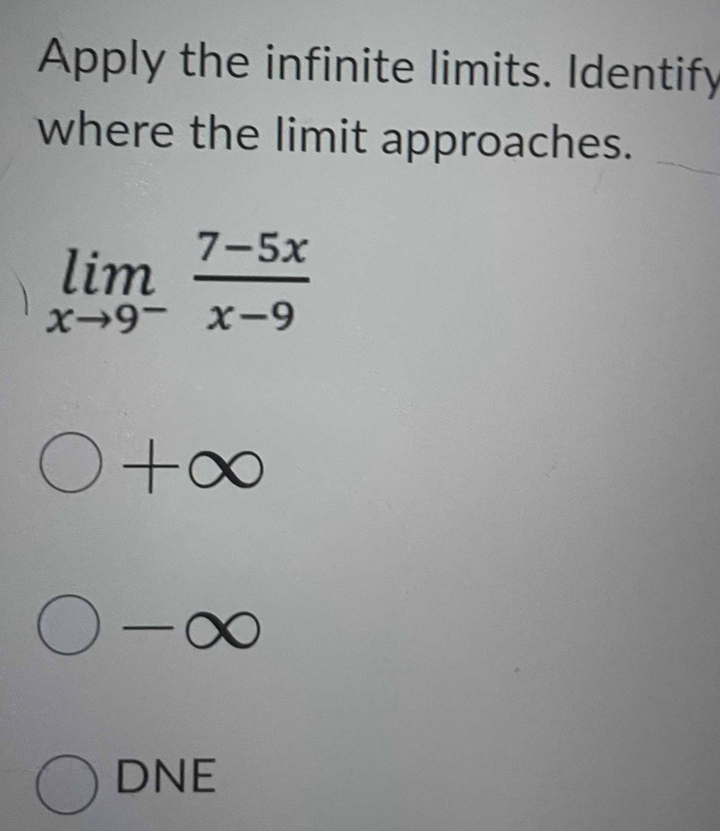 Apply the infinite limits. Identify
where the limit approaches._
limlimits _xto 9^- (7-5x)/x-9 
bigcirc +∈fty
-bigcirc
DNE