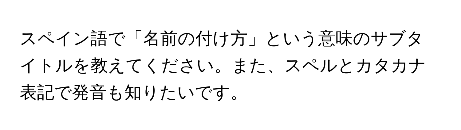 スペイン語で「名前の付け方」という意味のサブタイトルを教えてください。また、スペルとカタカナ表記で発音も知りたいです。