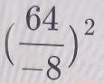 ( 64/-8 )^2