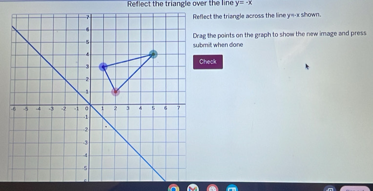 Reflect the triangle over the line y=-x
Reflect the triangle across the line y=-x shown.
Drag the points on the graph to show the new image and press
submit when done
Check