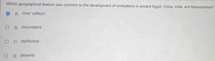 Which geographical feature was common to the development of civilizations in ancient Egypt, China, India, and Mesopotamia?
A. river valleys
B. mountains
C. rainforest
D. deserts