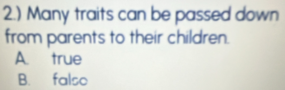 2.) Many traits can be passed down
from parents to their children.
A. true
B. falso