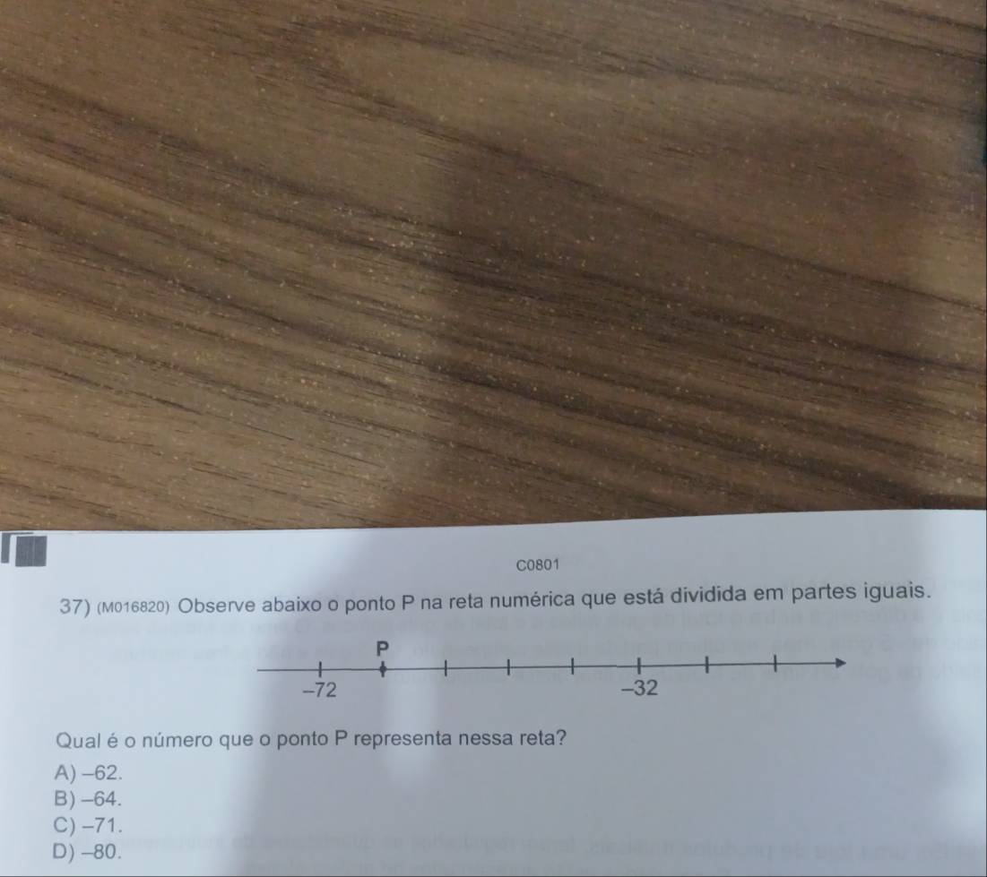 C0801
37) (M016820) Observe abaixo o ponto P na reta numérica que está dividida em partes iguais.
Qualéo número que o ponto P representa nessa reta?
A) -62.
B) -64.
C) -71.
D) -80.