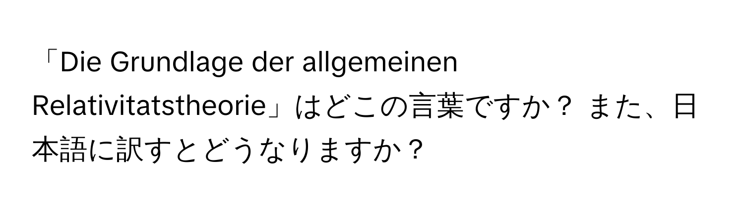 「Die Grundlage der allgemeinen Relativitatstheorie」はどこの言葉ですか？ また、日本語に訳すとどうなりますか？