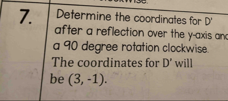 Determine the coordinates for D'
after a reflection over the y-axis and 
a 90 degree rotation clockwise. 
The coordinates for D' will 
be (3,-1).