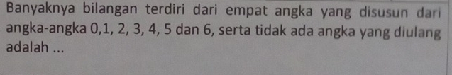 Banyaknya bilangan terdiri dari empat angka yang disusun dari 
angka-angka 0, 1, 2, 3, 4, 5 dan 6, serta tidak ada angka yang diulang 
adalah ...