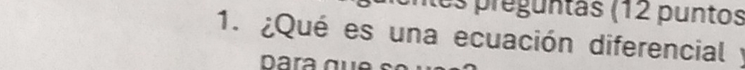 es preguntas (12 puntos 
1. ¿Qué es una ecuación diferencial y