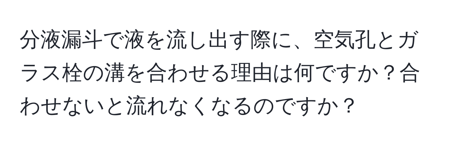 分液漏斗で液を流し出す際に、空気孔とガラス栓の溝を合わせる理由は何ですか？合わせないと流れなくなるのですか？