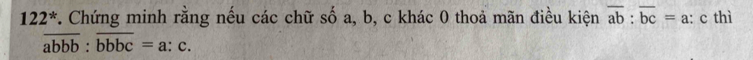 122*. Chứng minh rằng nếu các chữ số a, b, c khác 0 thoả mãn điều kiện overline ab:overline bc=a : c thì
overline abb:overline bbbc=a:c.