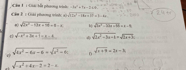 Giải bắt phương trình: -3x^2+7x-2≤ 0. a 
Câu 2 : Giải phương trình: a) sqrt(12x^2-18x+37)=3-4x. 
a) sqrt(2x^2-13x+16)=6-x; b) sqrt(3x^2-33x+55)=x-5; 
c) sqrt(-x^2+3x+1)=x-4. d) sqrt(2x^2-3x-1)=sqrt(2x+3); 
^e) sqrt(4x^2-6x-6)=sqrt(x^2-6);
sqrt(x+9)=2x-3; 
f) 
a sqrt(-x^2+4x-2)=2-x.