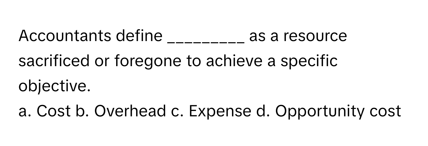 Accountants define _________ as a resource sacrificed or foregone to achieve a specific objective.

a. Cost b. Overhead c. Expense d. Opportunity cost