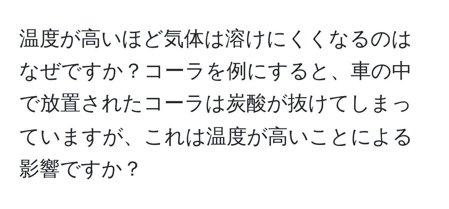 温度が高いほど気体は溶けにくくなるのはなぜですか？コーラを例にすると、車の中で放置されたコーラは炭酸が抜けてしまっていますが、これは温度が高いことによる影響ですか？