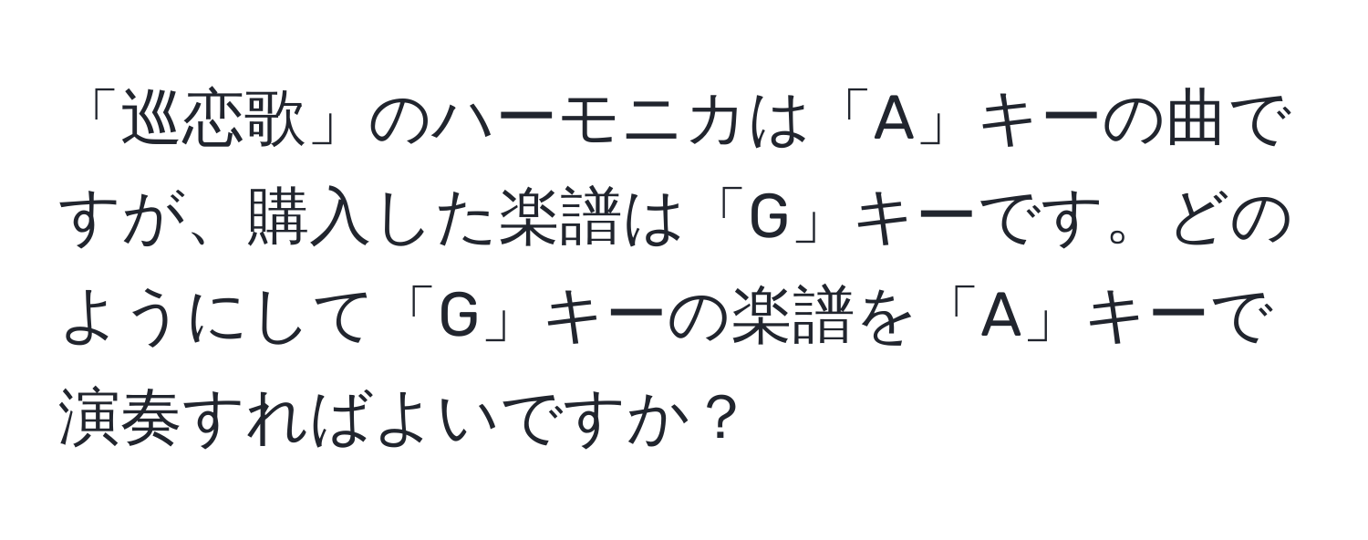 「巡恋歌」のハーモニカは「A」キーの曲ですが、購入した楽譜は「G」キーです。どのようにして「G」キーの楽譜を「A」キーで演奏すればよいですか？