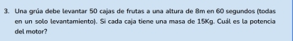 Una grúa debe levantar 50 cajas de frutas a una altura de 8m en 60 segundos (todas 
en un solo levantamiento). Si cada caja tiene una masa de 15Kg. Cuál es la potencia 
del motor?