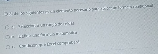 ¿Cuál de los siguientes es un elemento necesario para aplicar un formato condicional?
a. Seleccionar un rango de celdas
b. Definir una fórmula matemática
c. Condición que Excel comprobará