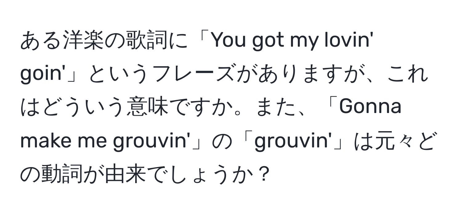 ある洋楽の歌詞に「You got my lovin' goin'」というフレーズがありますが、これはどういう意味ですか。また、「Gonna make me grouvin'」の「grouvin'」は元々どの動詞が由来でしょうか？