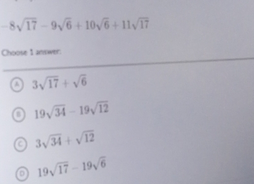 -8sqrt(17)-9sqrt(6)+10sqrt(6)+11sqrt(17)
Choose 1 answer:
3sqrt(17)+sqrt(6)
B 19sqrt(34)-19sqrt(12)
a 3sqrt(34)+sqrt(12)
19sqrt(17)-19sqrt(6)