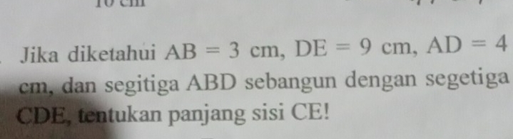 Jika diketahui AB=3cm, DE=9cm, AD=4
cm, dan segitiga ABD sebangun dengan segetiga
CDE, tentukan panjang sisi CE!