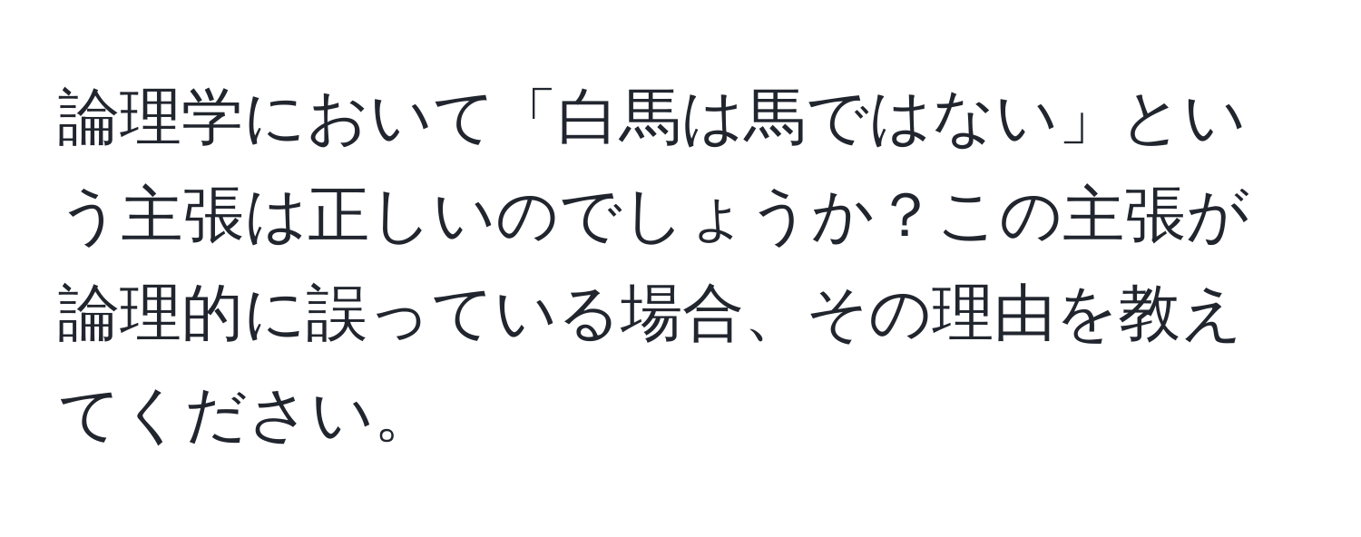 論理学において「白馬は馬ではない」という主張は正しいのでしょうか？この主張が論理的に誤っている場合、その理由を教えてください。