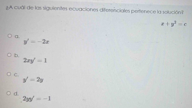 ¿A cuál de las siguientes ecuaciones diferenciales pertenece la solución?
x+y^2=c
a.
y'=-2x
b.
2xy'=1
C.
y'=2y
d.
2yy'=-1