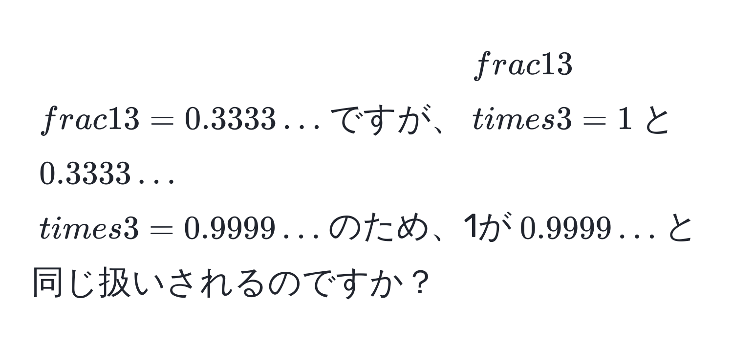 $ 1/3  = 0.3333…$ですが、$ 1/3  * 3 = 1$と$0.3333… * 3 = 0.9999…$のため、1が$0.9999…$と同じ扱いされるのですか？