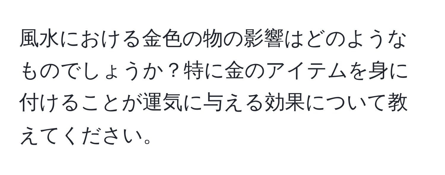 風水における金色の物の影響はどのようなものでしょうか？特に金のアイテムを身に付けることが運気に与える効果について教えてください。