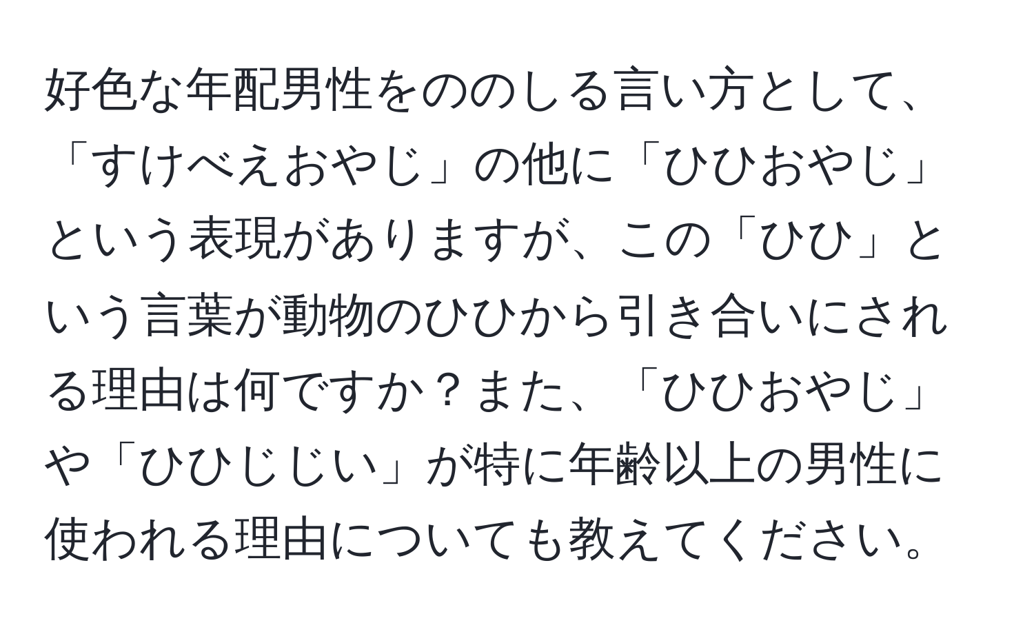 好色な年配男性をののしる言い方として、「すけべえおやじ」の他に「ひひおやじ」という表現がありますが、この「ひひ」という言葉が動物のひひから引き合いにされる理由は何ですか？また、「ひひおやじ」や「ひひじじい」が特に年齢以上の男性に使われる理由についても教えてください。