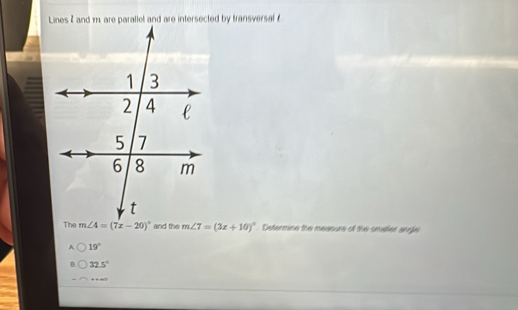 m∠ 7=(3x+10)^circ  Determine the measure of the smatler anle
A. 19°
B. 32.5°