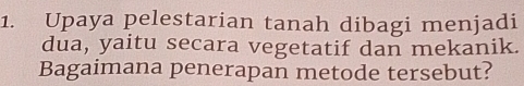 Upaya pelestarian tanah dibagi menjadi 
dua, yaitu secara vegetatif dan mekanik. 
Bagaimana penerapan metode tersebut?