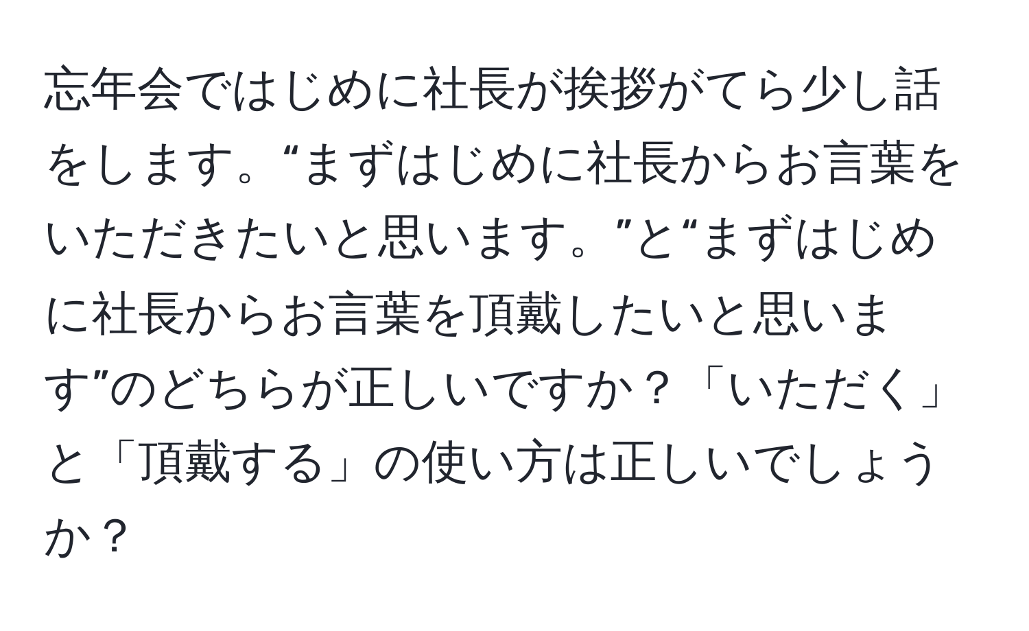 忘年会ではじめに社長が挨拶がてら少し話をします。“まずはじめに社長からお言葉をいただきたいと思います。”と“まずはじめに社長からお言葉を頂戴したいと思います”のどちらが正しいですか？「いただく」と「頂戴する」の使い方は正しいでしょうか？