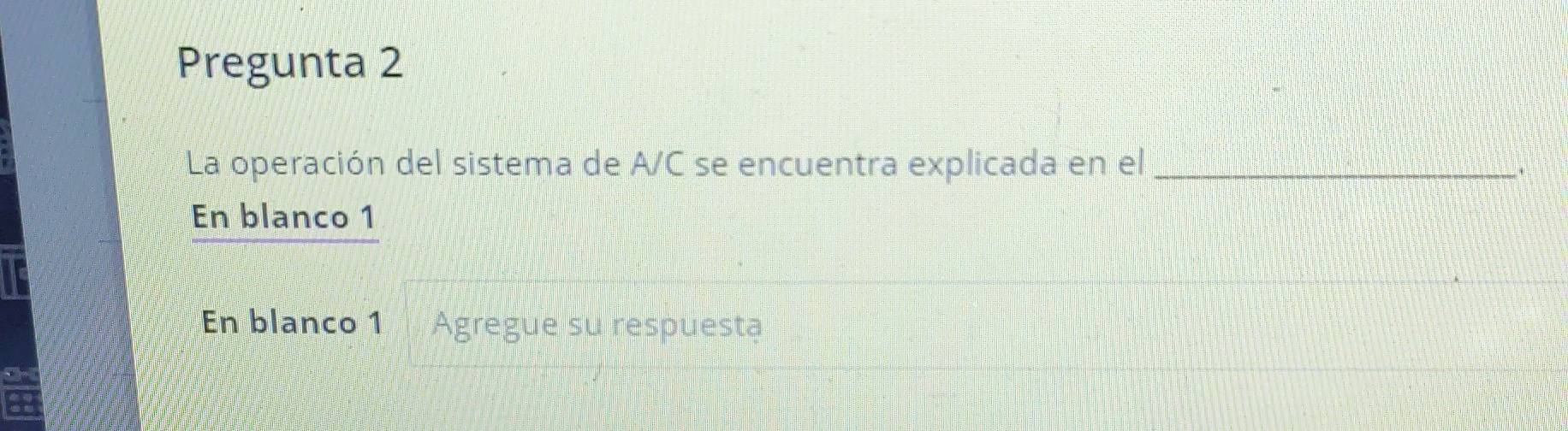 Pregunta 2 
La operación del sistema de A/C se encuentra explicada en el_ 
`. 
En blanco 1 
En blanco 1 Agregue su respuesta