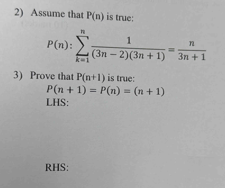 Assume that P(n) is true:
P(n):sumlimits _(k=1)^n 1/(3n-2)(3n+1) = n/3n+1 
3) Prove that P(n+1) is true:
P(n+1)=P(n)=(n+1)
LHS: 
RHS: