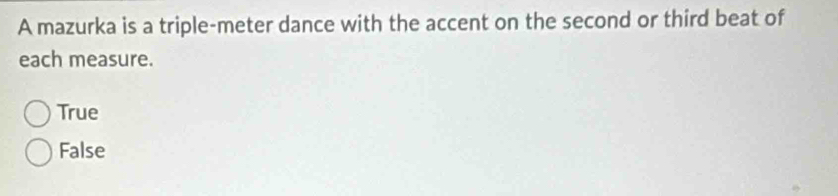 A mazurka is a triple-meter dance with the accent on the second or third beat of
each measure.
True
False